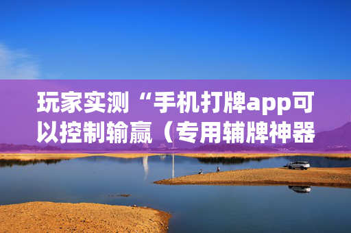 玩家实测“手机打牌app可以控制输赢（专用辅牌神器免安装）