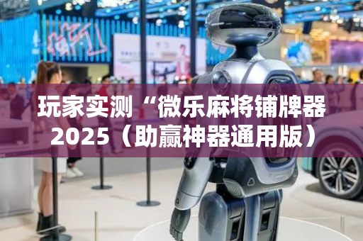 玩家实测“微乐麻将铺牌器2025（助赢神器通用版）