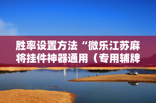 胜率设置方法“微乐江苏麻将挂件神器通用（专用辅牌神器免安装）