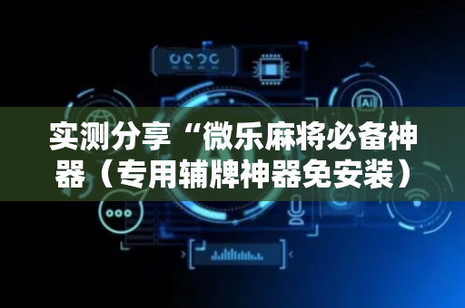 实测分享“微乐麻将必备神器（专用辅牌神器免安装）