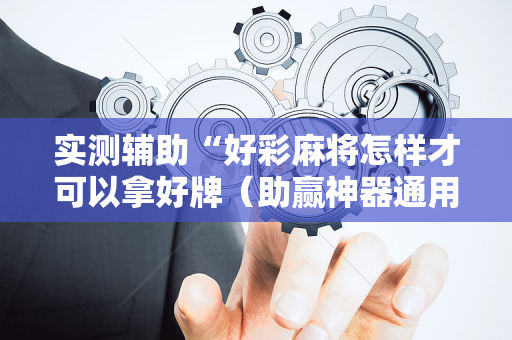 实测辅助“好彩麻将怎样才可以拿好牌（助赢神器通用版）