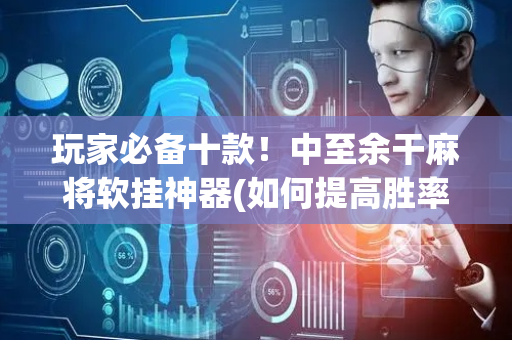 玩家必备十款！中至余干麻将软挂神器(如何提高胜率)