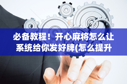 必备教程！开心麻将怎么让系统给你发好牌(怎么提升胜率)