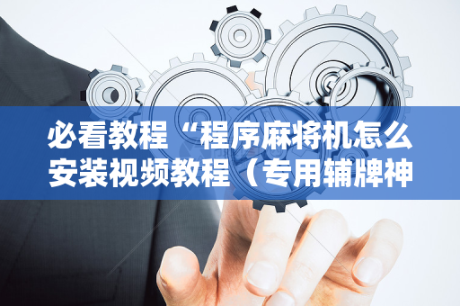 必看教程“程序麻将机怎么安装视频教程（专用辅牌神器免安装）