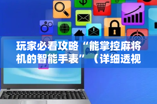 玩家必看攻略“能掌控麻将机的智能手表”（详细透视教程）-哔哩哔哩