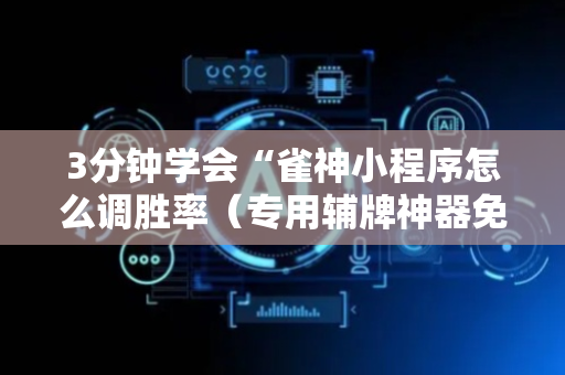 3分钟学会“雀神小程序怎么调胜率（专用辅牌神器免安装）