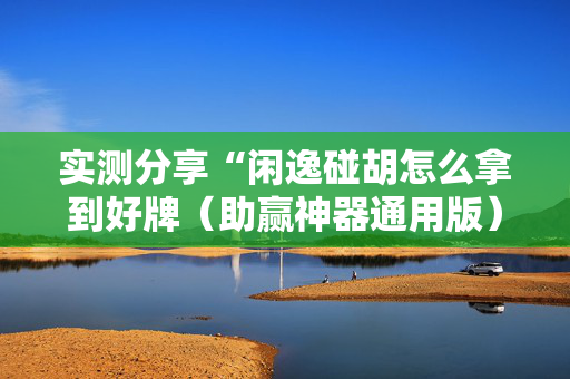实测分享“闲逸碰胡怎么拿到好牌（助赢神器通用版）