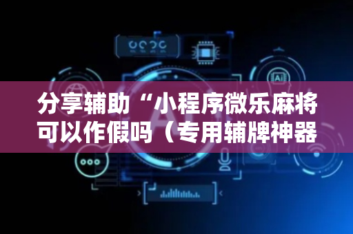 分享辅助“小程序微乐麻将可以作假吗（专用辅牌神器免安装）