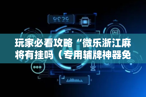 玩家必看攻略“微乐浙江麻将有挂吗（专用辅牌神器免安装）