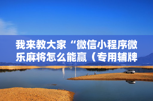 我来教大家“微信小程序微乐麻将怎么能赢（专用辅牌神器免安装）