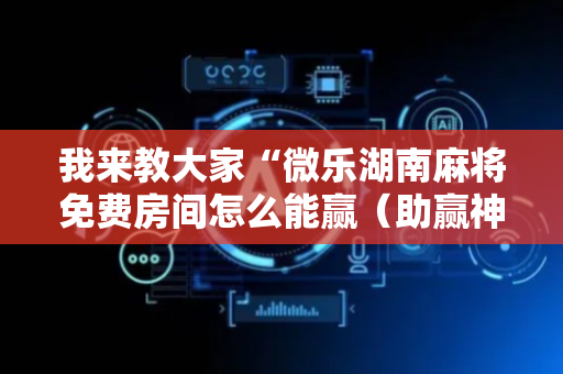 我来教大家“微乐湖南麻将免费房间怎么能赢（助赢神器通用版）
