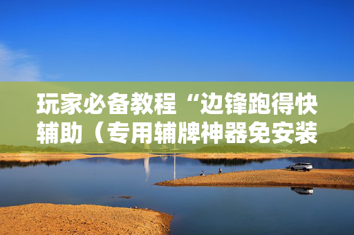 玩家必备教程“边锋跑得快辅助（专用辅牌神器免安装）