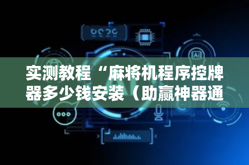 实测教程“麻将机程序控牌器多少钱安装（助赢神器通用版）