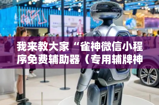 我来教大家“雀神微信小程序免费辅助器（专用辅牌神器免安装）