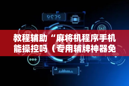教程辅助“麻将机程序手机能操控吗（专用辅牌神器免安装）