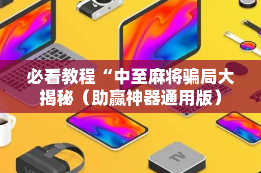 必看教程“中至麻将骗局大揭秘（助赢神器通用版）