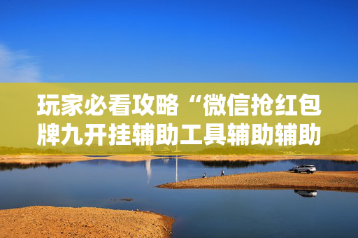 玩家必看攻略“微信抢红包牌九开挂辅助工具辅助辅助器通用版”（详细透视教程）-哔哩哔哩