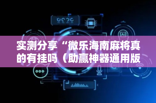 实测分享“微乐海南麻将真的有挂吗（助赢神器通用版）