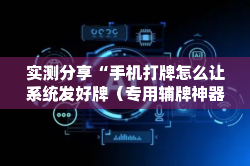 实测分享“手机打牌怎么让系统发好牌（专用辅牌神器免安装）
