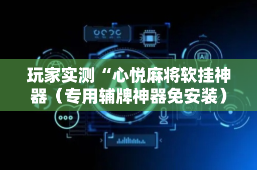 玩家实测“心悦麻将软挂神器（专用辅牌神器免安装）