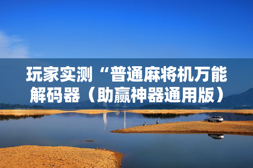 玩家实测“普通麻将机万能解码器（助赢神器通用版）