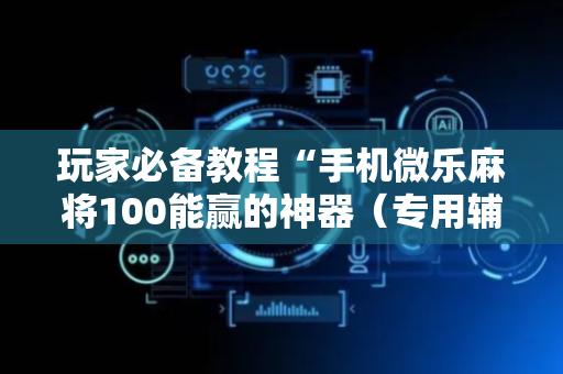 玩家必备教程“手机微乐麻将100能赢的神器（专用辅牌神器免安装）