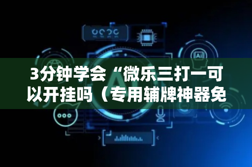 3分钟学会“微乐三打一可以开挂吗（专用辅牌神器免安装）