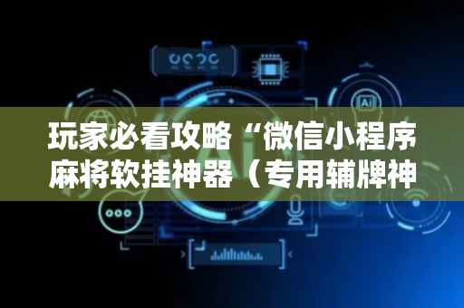 玩家必看攻略“微信小程序麻将软挂神器（专用辅牌神器免安装）