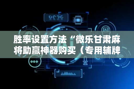 胜率设置方法“微乐甘肃麻将助赢神器购买（专用辅牌神器免安装）