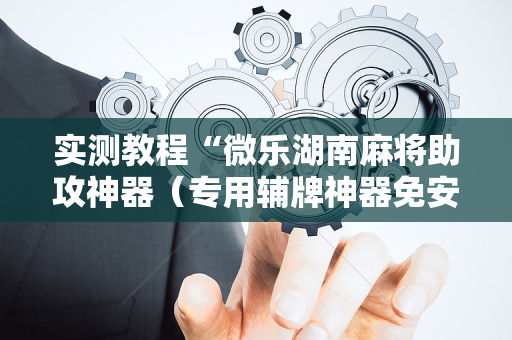 实测教程“微乐湖南麻将助攻神器（专用辅牌神器免安装）