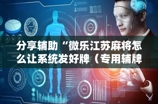 分享辅助“微乐江苏麻将怎么让系统发好牌（专用辅牌神器免安装）