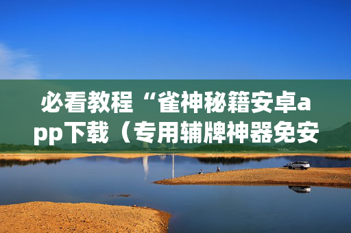 必看教程“雀神秘籍安卓app下载（专用辅牌神器免安装）