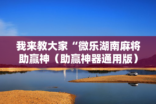 我来教大家“微乐湖南麻将助赢神（助赢神器通用版）