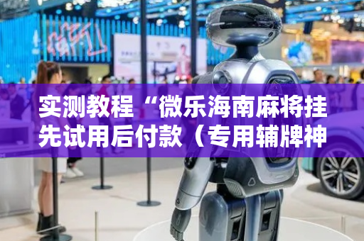 实测教程“微乐海南麻将挂先试用后付款（专用辅牌神器免安装）