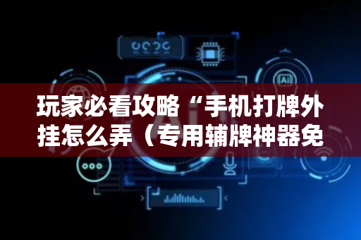 玩家必看攻略“手机打牌外挂怎么弄（专用辅牌神器免安装）