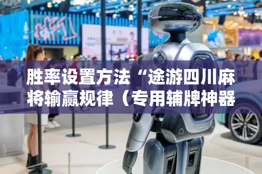 胜率设置方法“途游四川麻将输赢规律（专用辅牌神器免安装）