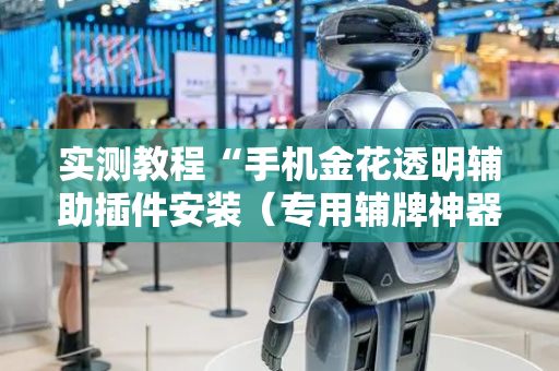实测教程“手机金花透明辅助插件安装（专用辅牌神器免安装）