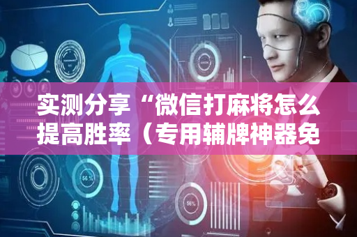 实测分享“微信打麻将怎么提高胜率（专用辅牌神器免安装）