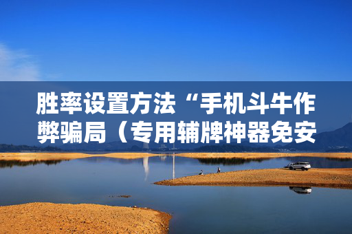 胜率设置方法“手机斗牛作弊骗局（专用辅牌神器免安装）