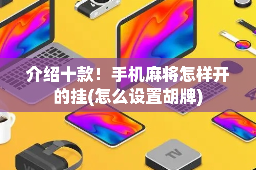 介绍十款！手机麻将怎样开的挂(怎么设置胡牌)