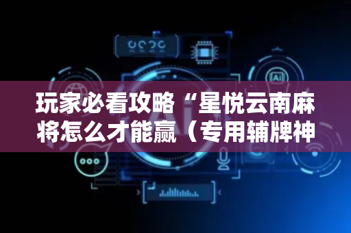 玩家必看攻略“星悦云南麻将怎么才能赢（专用辅牌神器免安装）