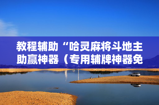 教程辅助“哈灵麻将斗地主助赢神器（专用辅牌神器免安装）