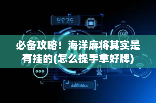 必备攻略！海洋麻将其实是有挂的(怎么提手拿好牌)