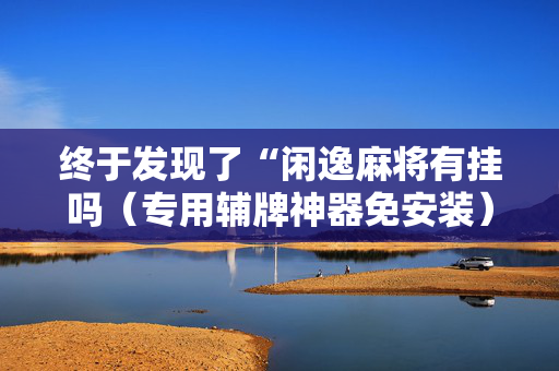 终于发现了“闲逸麻将有挂吗（专用辅牌神器免安装）