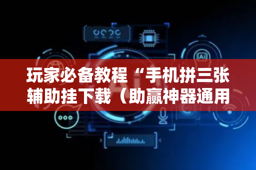 玩家必备教程“手机拼三张辅助挂下载（助赢神器通用版）