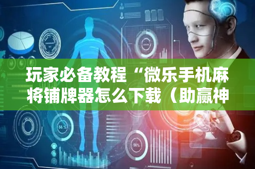 玩家必备教程“微乐手机麻将铺牌器怎么下载（助赢神器通用版）
