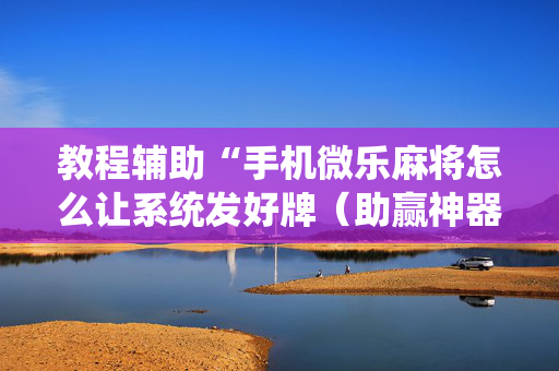 教程辅助“手机微乐麻将怎么让系统发好牌（助赢神器通用版）