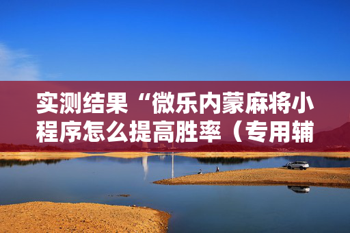 实测结果“微乐内蒙麻将小程序怎么提高胜率（专用辅牌神器免安装）