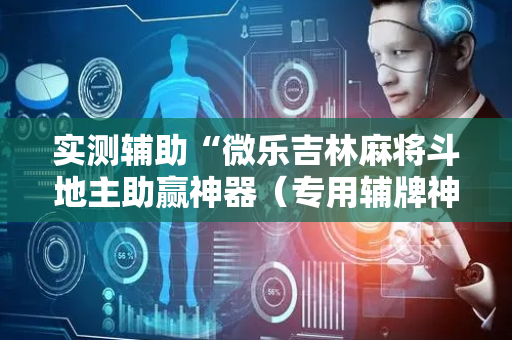 实测辅助“微乐吉林麻将斗地主助赢神器（专用辅牌神器免安装）