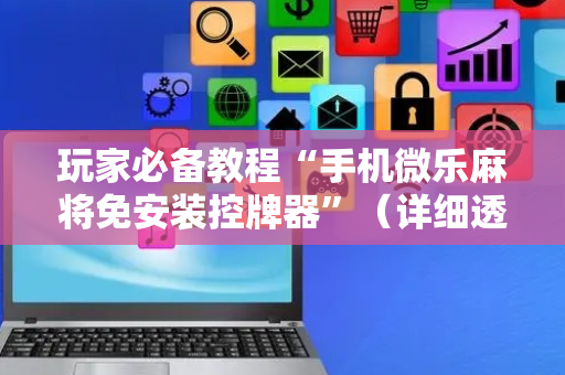 玩家必备教程“手机微乐麻将免安装控牌器”（详细透视教程）-哔哩哔哩